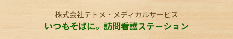 株式会社テトメ・メディカルサービス いつもそばに。訪問看護ステーション