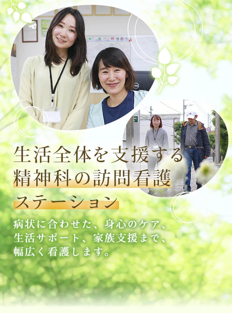 生活全体を支援する精神科の訪問看護ステーション 病状に合わせた、身心のケア、生活サポート、家族支援まで、幅広く看護します。